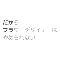 だからフラワーデザイナーはやめられない！